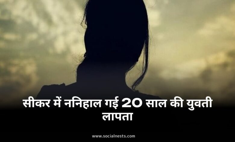 सीकर लापता युवती: सीकर में ननिहाल गई 20 साल की युवती लापता: 7 दिन से कोई सुराग नहीं, पुलिस जांच में जुटी